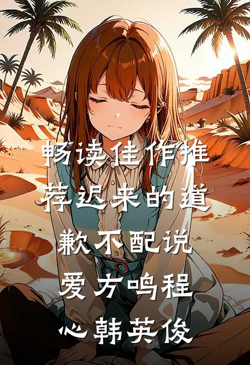 畅读佳作推荐迟来的道歉不配说爱方鸣程心韩英俊