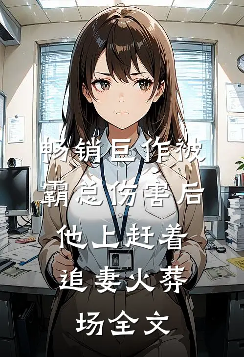 畅销巨作被霸总伤害后,他上赶着追妻火葬场全文