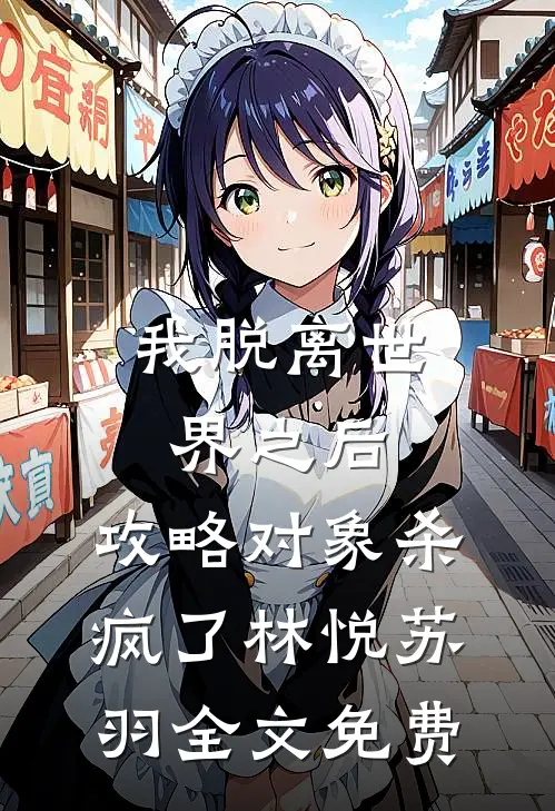 我脱离世界之后，攻略对象杀疯了林悦苏羽全文免费