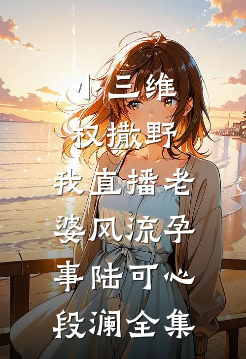 小三维权撒野，我直播老婆风流孕事陆可心段澜 全集
