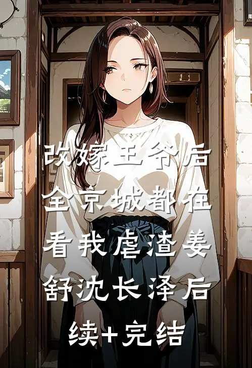 改嫁王爷后，全京城都在看我虐渣姜舒沈长泽后续+完结
