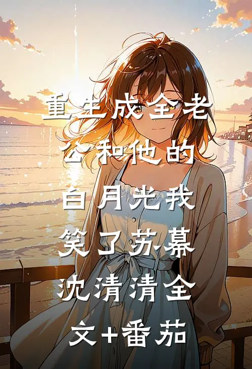 重生成全老公和他的白月光我笑了苏幕沈清清全文+番茄