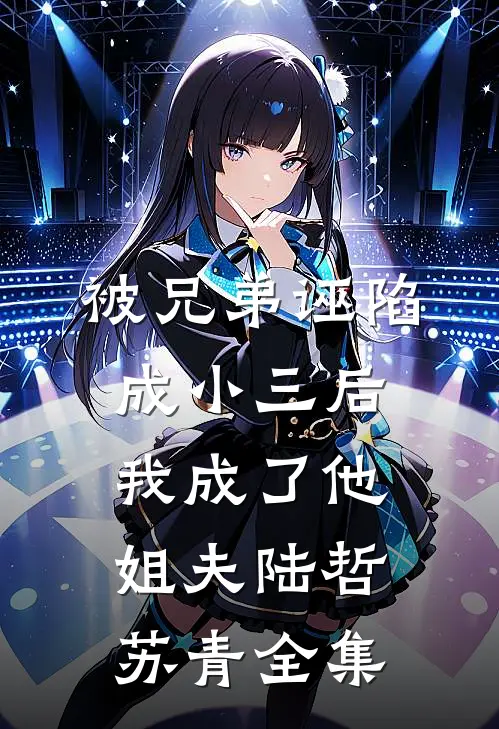 被兄弟诬陷成小三后我成了他姐夫陆哲苏青 全集
