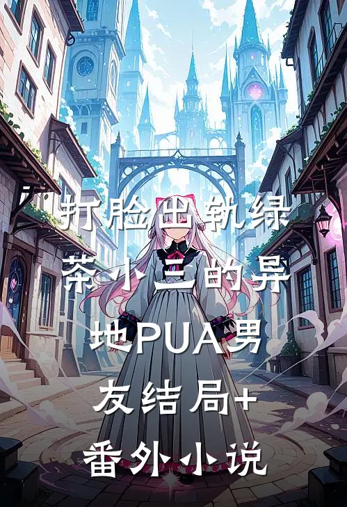 打脸出轨绿茶小三的异地PUA男友结局+番外小说
