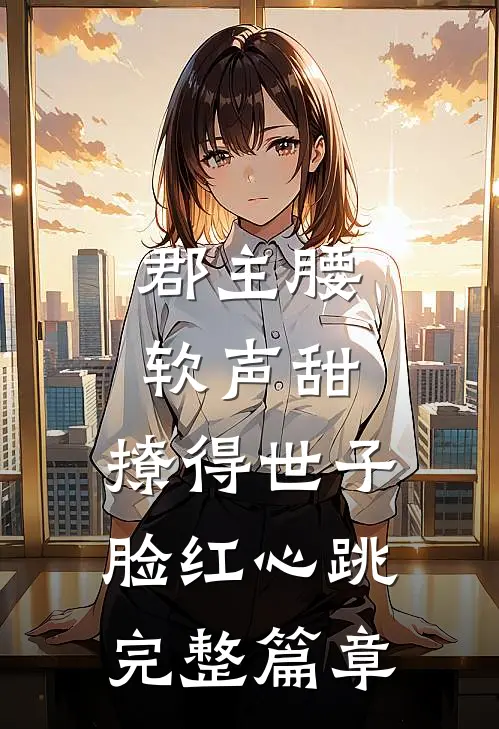 郡主腰软声甜，撩得世子脸红心跳完整篇章