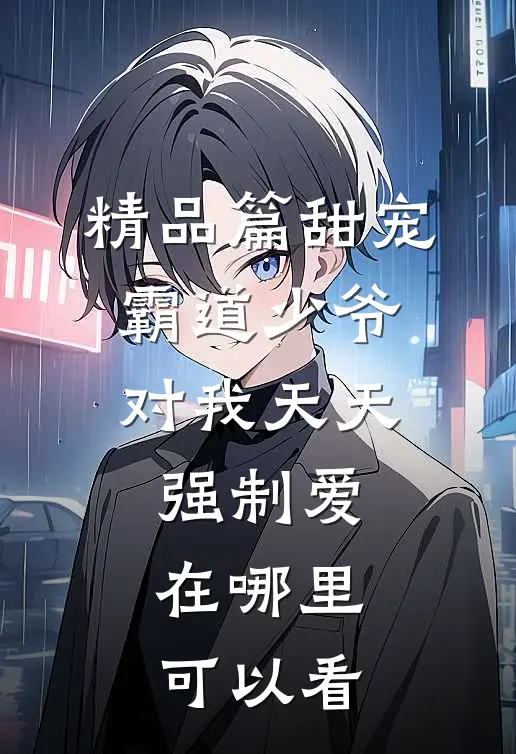 精品篇甜宠:霸道少爷对我天天强制爱在哪里可以看