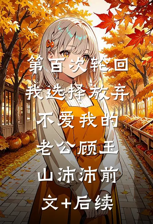 第百次轮回，我选择放弃不爱我的老公顾玉山沛沛前文+后续