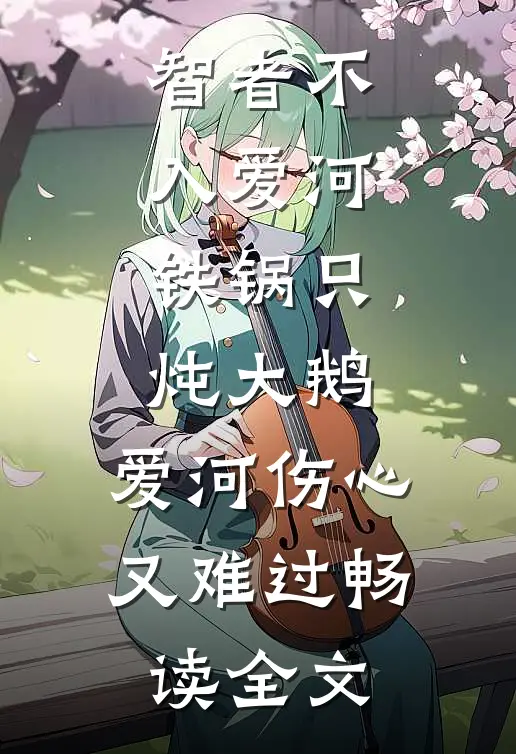 智者不入爱河,铁锅只炖大鹅,爱河伤心又难过畅读全文