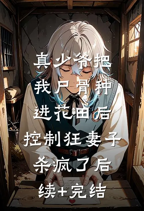 真少爷把我尸骨种进花田后，控制狂妻子杀疯了后续+完结