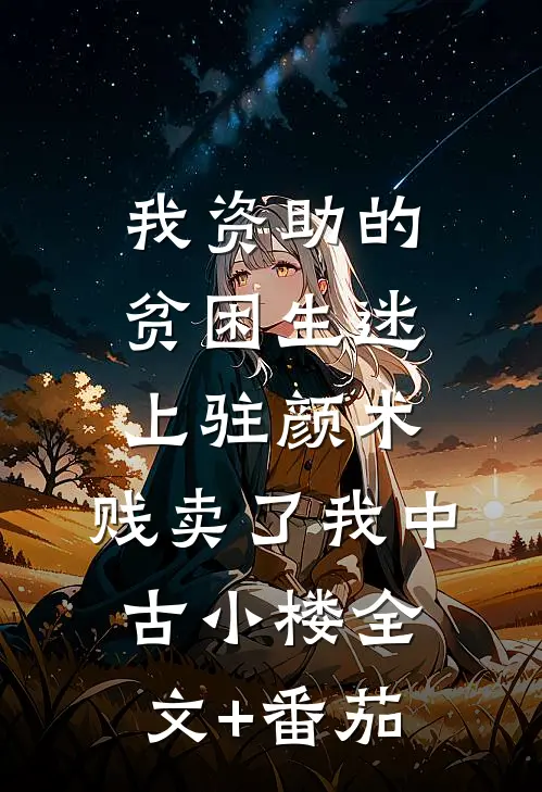 我资助的贫困生迷上“驻颜术”，贱卖了我中古小楼全文+番茄