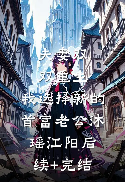 夫妻双双重生，我选择新的首富老公沐瑶江阳后续+完结