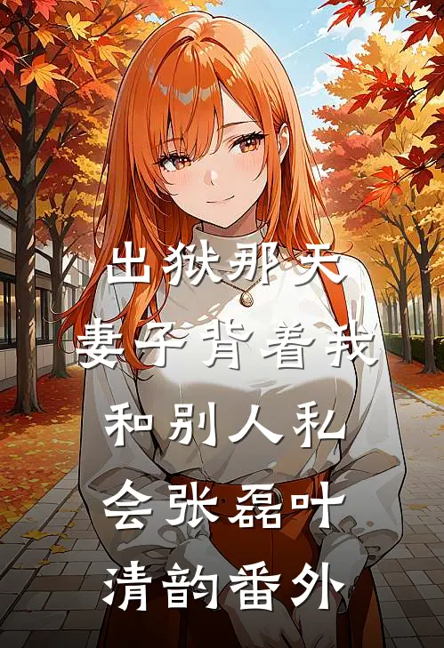 出狱那天，妻子背着我和别人私会张磊叶清韵 番外
