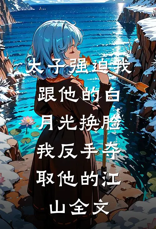 太子强迫我跟他的白月光换脸，我反手夺取他的江山全文