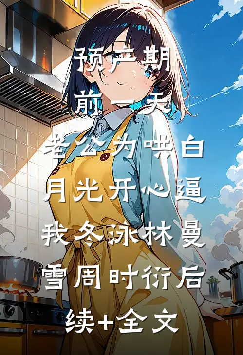 预产期前一天，老公为哄白月光开心逼我冬泳林曼雪周时衍后续+全文