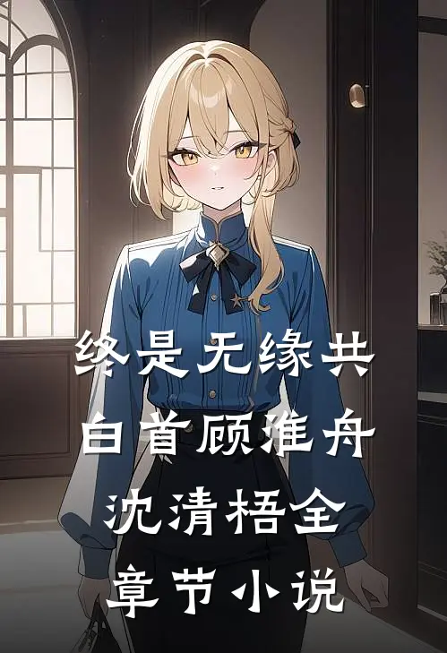 终是无缘共白首顾淮舟沈清梧全章节小说