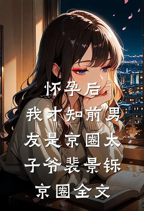 怀孕后，我才知前男友是京圈太子爷裴景铄京圈全文