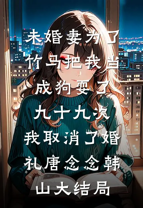 未婚妻为了竹马把我当成狗耍了九十九次，我取消了婚礼唐念念韩山大结局