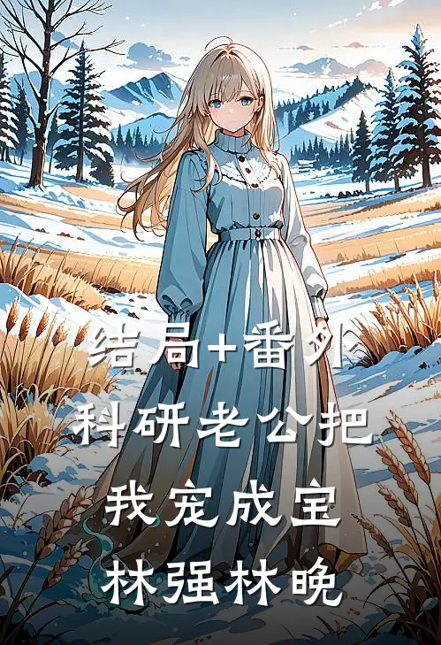 结局+番外科研老公把我宠成宝林强林晚