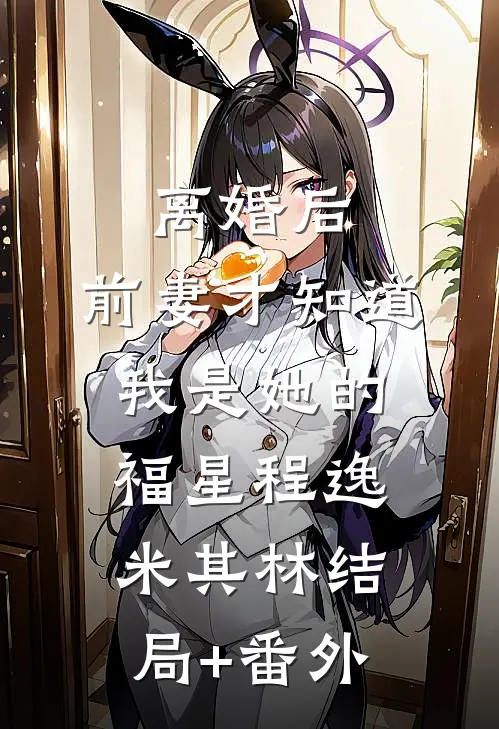 离婚后，前妻才知道我是她的福星程逸米其林结局+番外