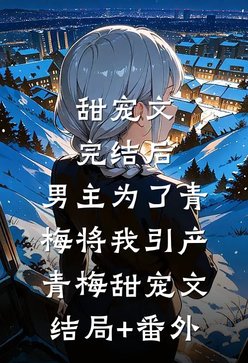 甜宠文完结后，男主为了青梅将我引产青梅甜宠文结局+番外