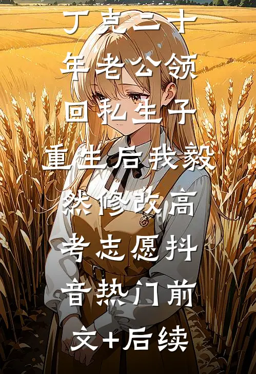丁克二十年老公领回私生子，重生后我毅然修改高考志愿抖音热门前文+后续