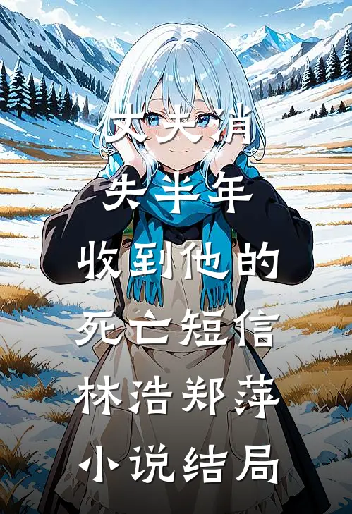 丈夫消失半年，收到他的死亡短信林浩郑萍小说结局