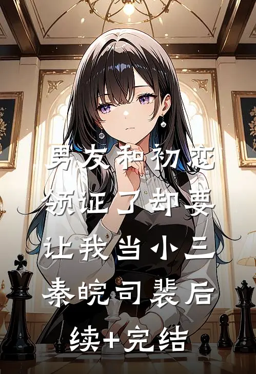 男友和初恋领证了却要让我当小三秦皖司裴后续+完结