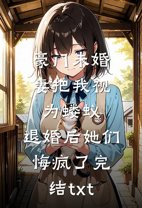 豪门未婚妻把我视为蝼蚁，退婚后她们悔疯了完结txt
