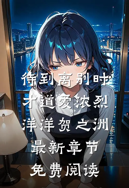 待到离别时，才道爱浓烈洋洋贺之洲最新章节免费阅读