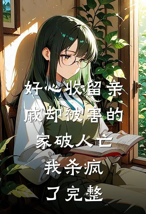 好心收留亲戚却被害的家破人亡，我杀疯了完整