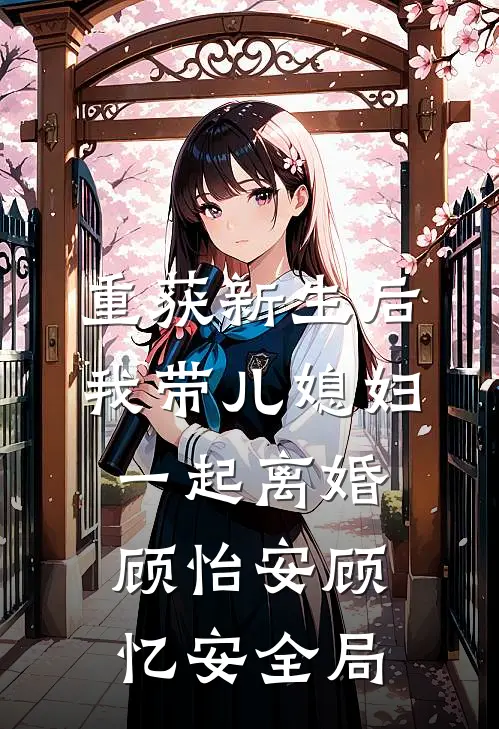 重获新生后我带儿媳妇一起离婚顾怡安顾忆安全局
