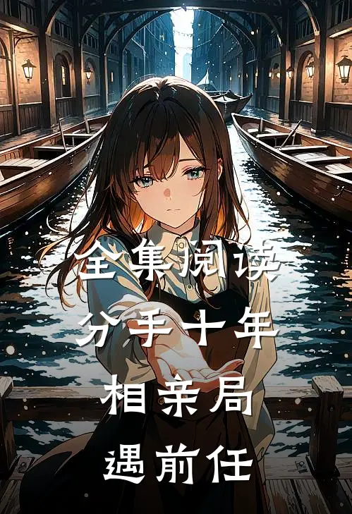 全集阅读分手十年，相亲局遇前任