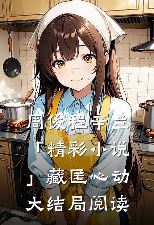 周俊程辛兰「精彩小说」藏匿心动大结局阅读