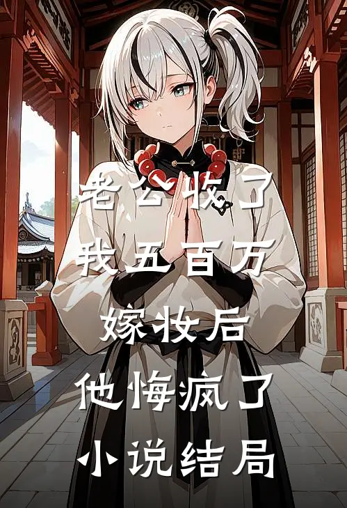 老公收了我五百万嫁妆后，他悔疯了小说结局