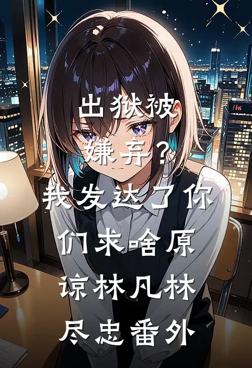 出狱被嫌弃？我发达了你们求啥原谅林凡林尽忠 番外