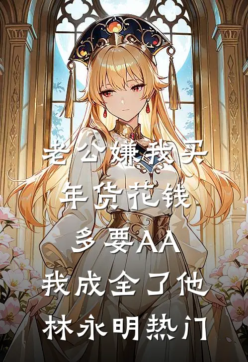 老公嫌我买年货花钱多要AA，我成全了他林永明热门
