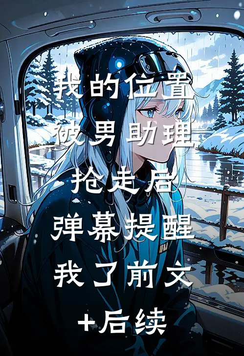 我的位置被男助理抢走后，弹幕提醒我了前文+后续