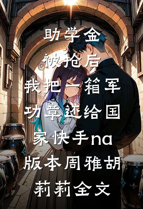 助学金被抢后，我把一箱军功章还给国家快手na版本周雅胡莉莉全文