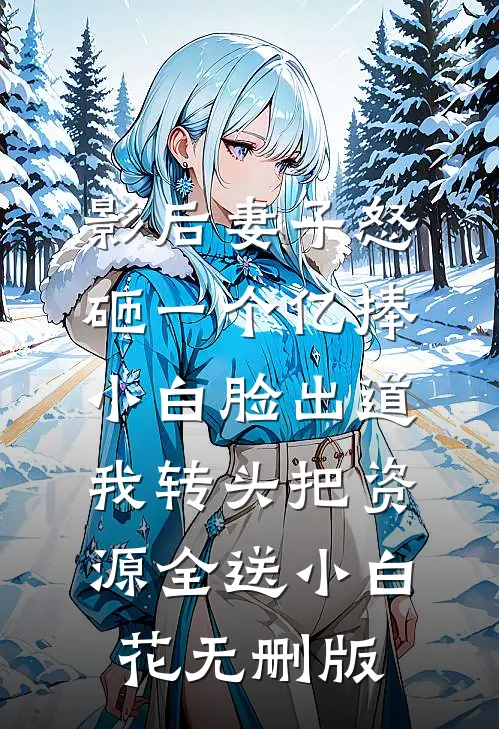 影后妻子怒砸一个亿捧小白脸出道，我转头把资源全送小白花无删版