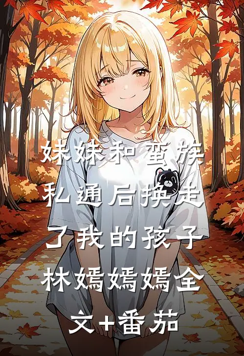 妹妹和蛮族私通后换走了我的孩子林嫣嫣嫣全文+番茄