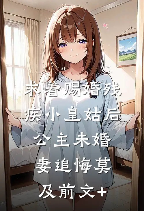 求着赐婚残疾小皇姑后，公主未婚妻追悔莫及前文+