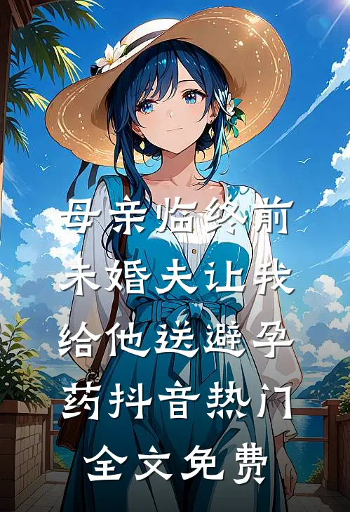 母亲临终前，未婚夫让我给他送避孕药抖音热门全文免费