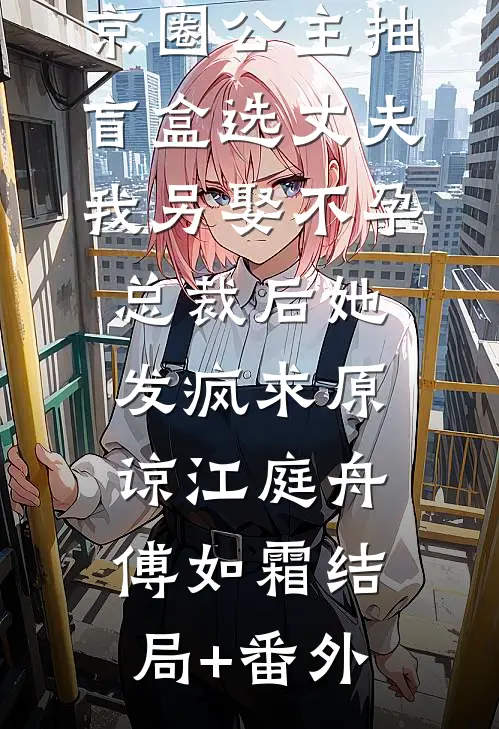 京圈公主抽盲盒选丈夫，我另娶不孕总裁后她发疯求原谅江庭舟傅如霜结局+番外