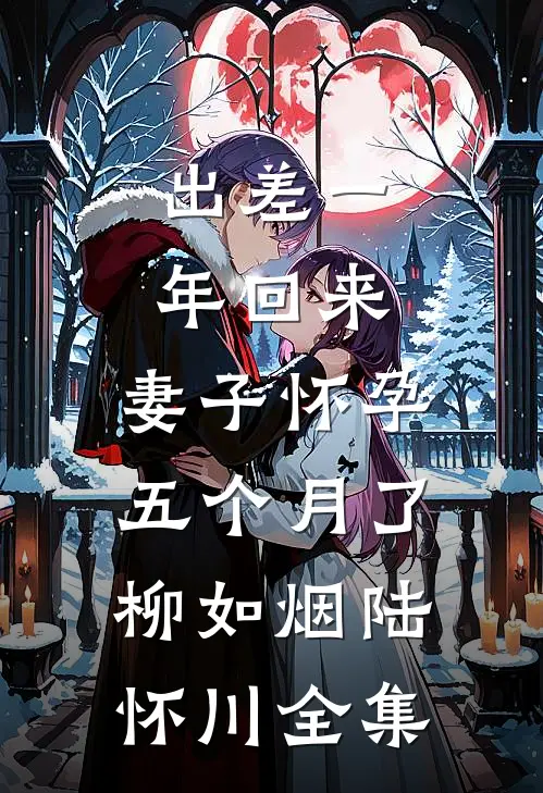 出差一年回来，妻子怀孕五个月了柳如烟陆怀川全集