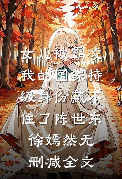 女儿被霸凌，我的国家特级身份藏不住了陈世东徐嫣然无删减全文