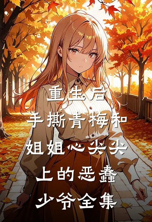重生后，手撕青梅和姐姐心尖尖上的恶蠢少爷 全集