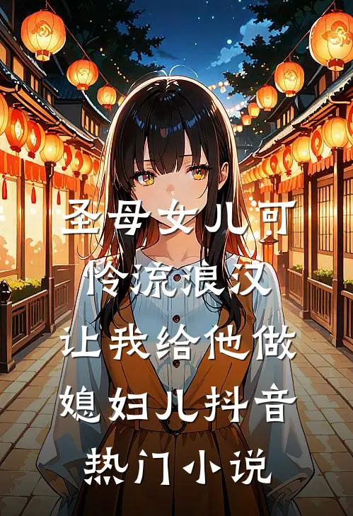 圣母女儿可怜流浪汉，让我给他做媳妇儿抖音热门小说