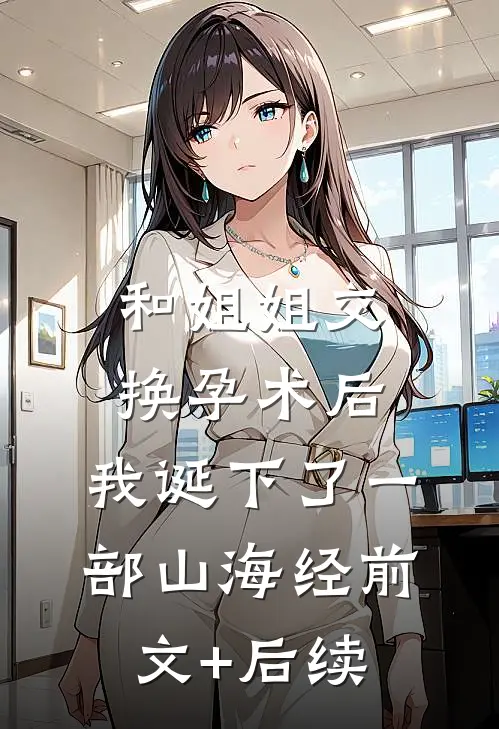 和姐姐交换孕术后 ，我诞下了一部山海经前文+后续