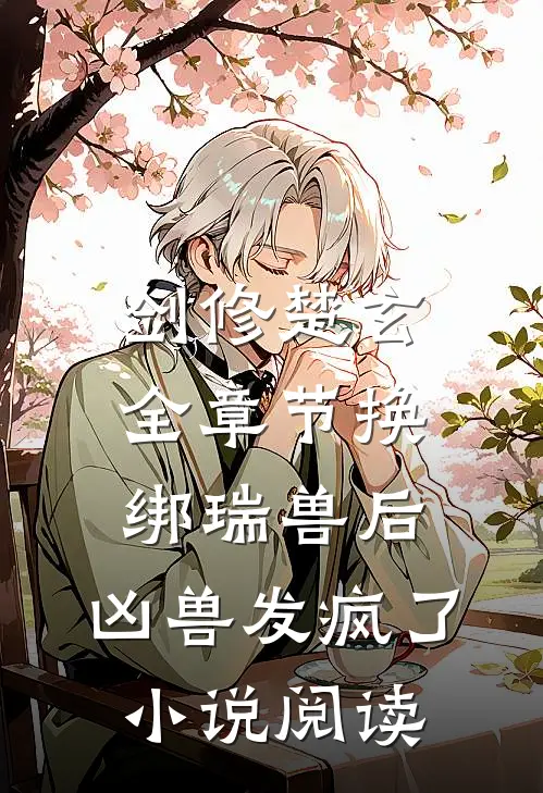 剑修楚玄全章节_换绑瑞兽后，凶兽发疯了小说阅读