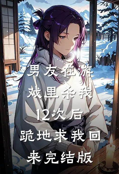 男友在游戏里杀我12次后，跪地求我回来完结版